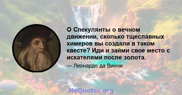 O Спекулянты о вечном движении, сколько тщеславных химеров вы создали в таком квесте? Иди и займи свое место с искателями после золота.