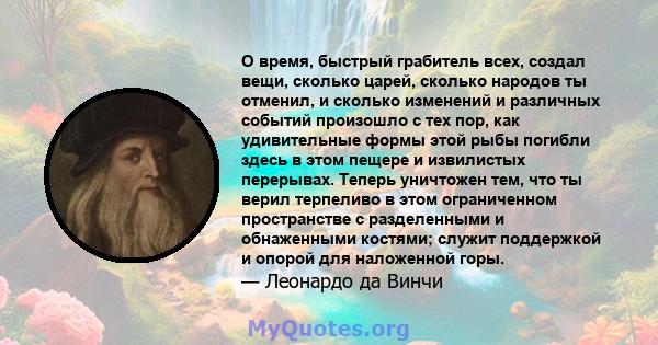 О время, быстрый грабитель всех, создал вещи, сколько царей, сколько народов ты отменил, и сколько изменений и различных событий произошло с тех пор, как удивительные формы этой рыбы погибли здесь в этом пещере и