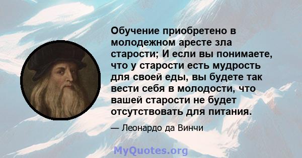 Обучение приобретено в молодежном аресте зла старости; И если вы понимаете, что у старости есть мудрость для своей еды, вы будете так вести себя в молодости, что вашей старости не будет отсутствовать для питания.