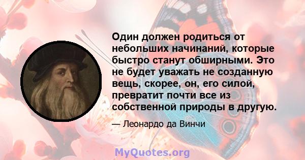 Один должен родиться от небольших начинаний, которые быстро станут обширными. Это не будет уважать не созданную вещь, скорее, он, его силой, превратит почти все из собственной природы в другую.