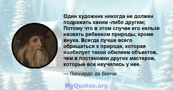 Один художник никогда не должен подражать каким -либо другим; Потому что в этом случае его нельзя назвать ребенком природы, кроме внука. Всегда лучше всего обращаться к природе, которая изобилует такой обилием объектов, 