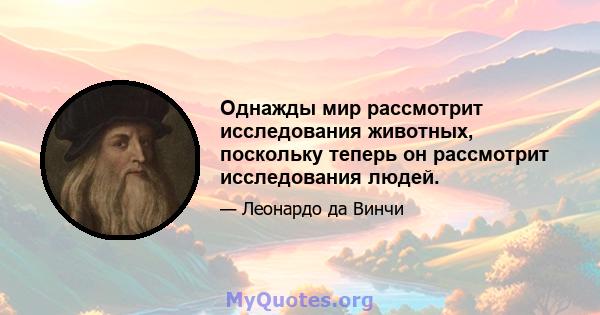 Однажды мир рассмотрит исследования животных, поскольку теперь он рассмотрит исследования людей.