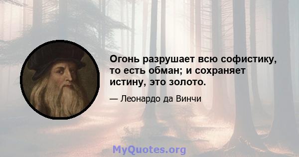 Огонь разрушает всю софистику, то есть обман; и сохраняет истину, это золото.