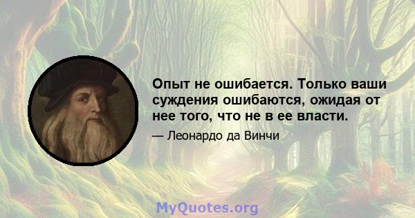 Опыт не ошибается. Только ваши суждения ошибаются, ожидая от нее того, что не в ее власти.