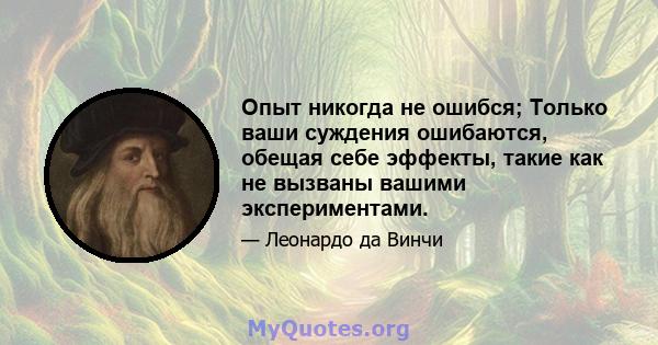 Опыт никогда не ошибся; Только ваши суждения ошибаются, обещая себе эффекты, такие как не вызваны вашими экспериментами.