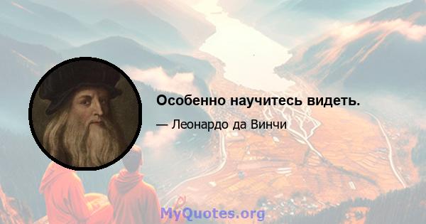 Особенно научитесь видеть.