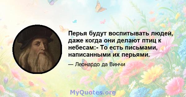 Перья будут воспитывать людей, даже когда они делают птиц к небесам:- То есть письмами, написанными их перьями.