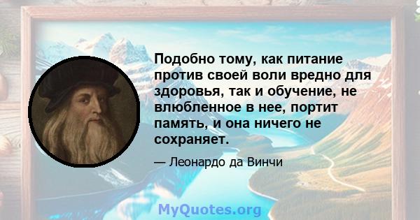 Подобно тому, как питание против своей воли вредно для здоровья, так и обучение, не влюбленное в нее, портит память, и она ничего не сохраняет.