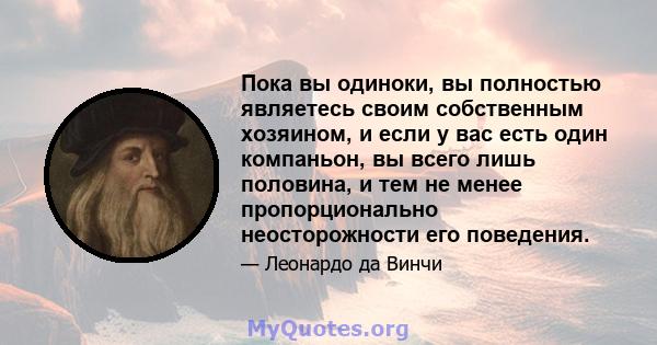 Пока вы одиноки, вы полностью являетесь своим собственным хозяином, и если у вас есть один компаньон, вы всего лишь половина, и тем не менее пропорционально неосторожности его поведения.