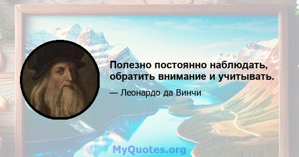 Полезно постоянно наблюдать, обратить внимание и учитывать.