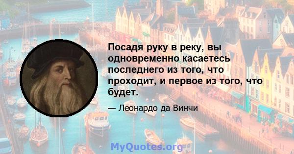 Посадя руку в реку, вы одновременно касаетесь последнего из того, что проходит, и первое из того, что будет.