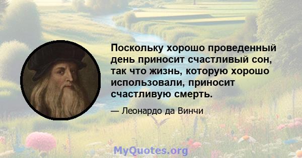 Поскольку хорошо проведенный день приносит счастливый сон, так что жизнь, которую хорошо использовали, приносит счастливую смерть.