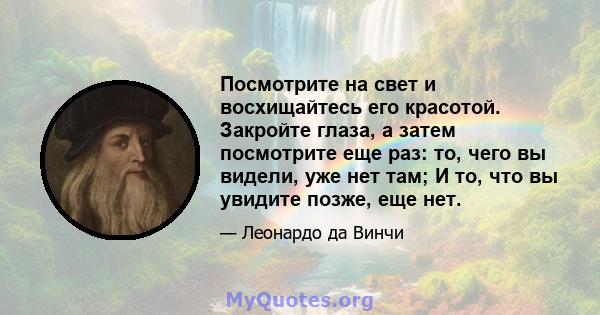 Посмотрите на свет и восхищайтесь его красотой. Закройте глаза, а затем посмотрите еще раз: то, чего вы видели, уже нет там; И то, что вы увидите позже, еще нет.