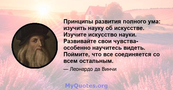 Принципы развития полного ума: изучить науку об искусстве. Изучите искусство науки. Развивайте свои чувства- особенно научитесь видеть. Поймите, что все соединяется со всем остальным.