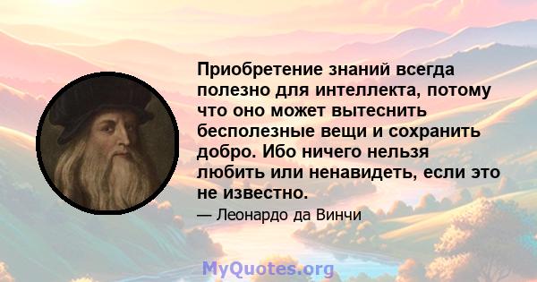 Приобретение знаний всегда полезно для интеллекта, потому что оно может вытеснить бесполезные вещи и сохранить добро. Ибо ничего нельзя любить или ненавидеть, если это не известно.