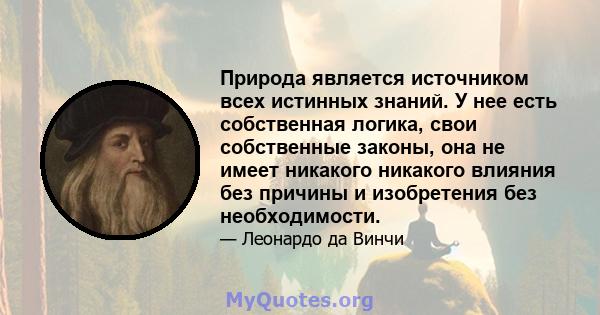 Природа является источником всех истинных знаний. У нее есть собственная логика, свои собственные законы, она не имеет никакого никакого влияния без причины и изобретения без необходимости.