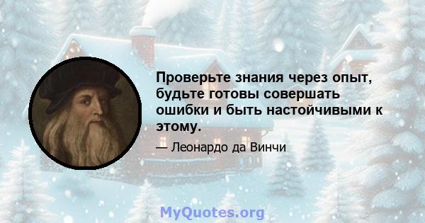 Проверьте знания через опыт, будьте готовы совершать ошибки и быть настойчивыми к этому.