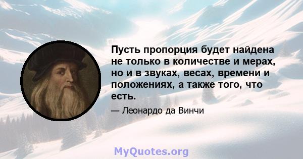 Пусть пропорция будет найдена не только в количестве и мерах, но и в звуках, весах, времени и положениях, а также того, что есть.