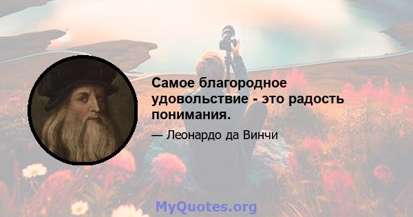 Самое благородное удовольствие - это радость понимания.