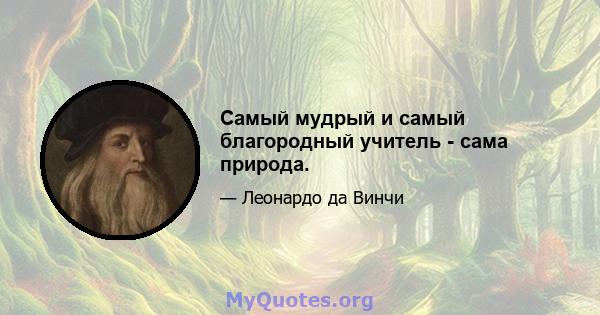 Самый мудрый и самый благородный учитель - сама природа.