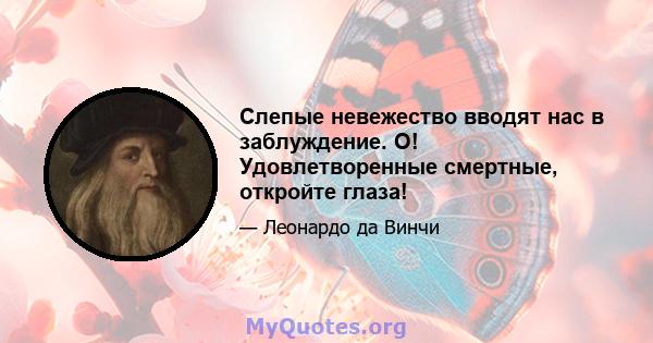 Слепые невежество вводят нас в заблуждение. О! Удовлетворенные смертные, откройте глаза!