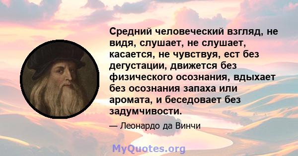 Средний человеческий взгляд, не видя, слушает, не слушает, касается, не чувствуя, ест без дегустации, движется без физического осознания, вдыхает без осознания запаха или аромата, и беседовает без задумчивости.