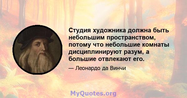 Студия художника должна быть небольшим пространством, потому что небольшие комнаты дисциплинируют разум, а большие отвлекают его.