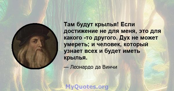 Там будут крылья! Если достижение не для меня, это для какого -то другого. Дух не может умереть; и человек, который узнает всех и будет иметь крылья.