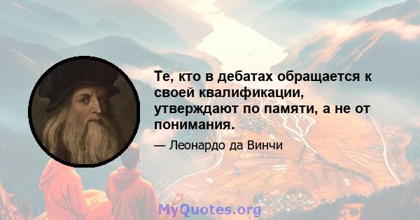 Те, кто в дебатах обращается к своей квалификации, утверждают по памяти, а не от понимания.