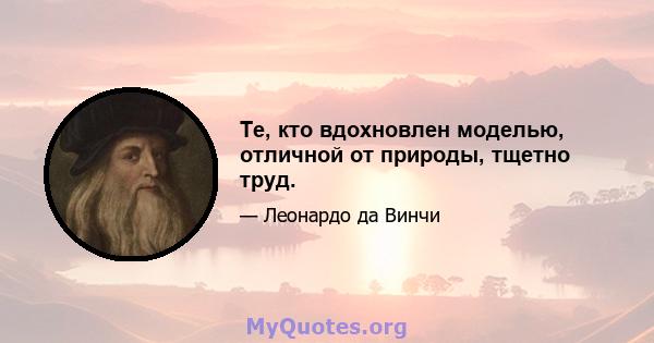 Те, кто вдохновлен моделью, отличной от природы, тщетно труд.