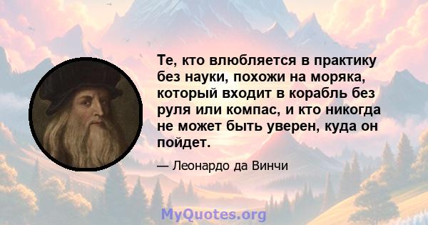 Те, кто влюбляется в практику без науки, похожи на моряка, который входит в корабль без руля или компас, и кто никогда не может быть уверен, куда он пойдет.