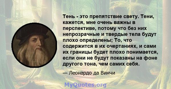 Тень - это препятствие свету. Тени, кажется, мне очень важны в перспективе, потому что без них непрозрачные и твердые тела будут плохо определены; То, что содержится в их очертаниях, и сами их границы будет плохо