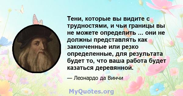 Тени, которые вы видите с трудностями, и чьи границы вы не можете определить ... они не должны представлять как законченные или резко определенные, для результата будет то, что ваша работа будет казаться деревянной.