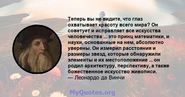 Теперь вы не видите, что глаз охватывает красоту всего мира? Он советует и исправляет все искусства человечества ... это принц математики, и науки, основанные на нем, абсолютно уверены. Он измерил расстояния и размеры