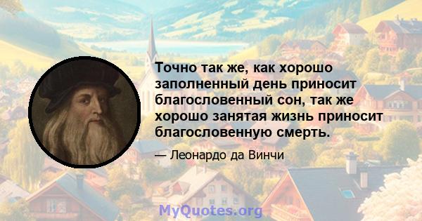 Точно так же, как хорошо заполненный день приносит благословенный сон, так же хорошо занятая жизнь приносит благословенную смерть.