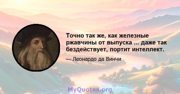 Точно так же, как железные ржавчины от выпуска ... даже так бездействует, портит интеллект.