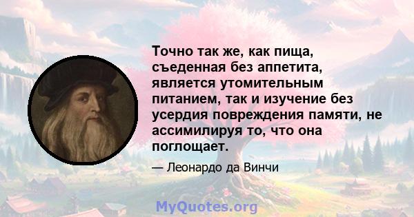 Точно так же, как пища, съеденная без аппетита, является утомительным питанием, так и изучение без усердия повреждения памяти, не ассимилируя то, что она поглощает.