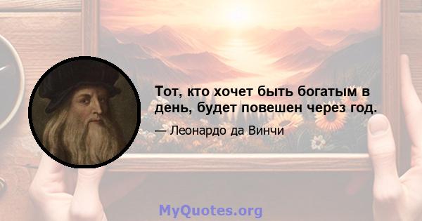 Тот, кто хочет быть богатым в день, будет повешен через год.