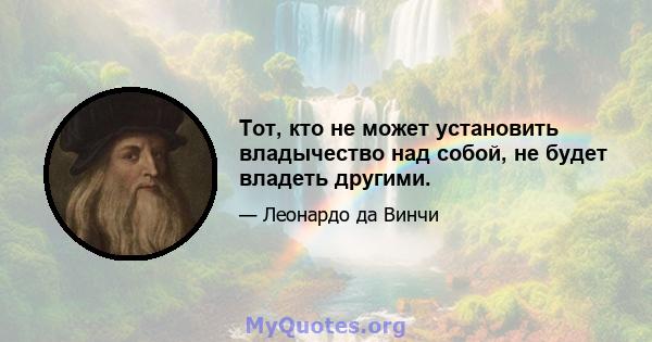 Тот, кто не может установить владычество над собой, не будет владеть другими.