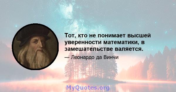 Тот, кто не понимает высшей уверенности математики, в замешательстве валяется.