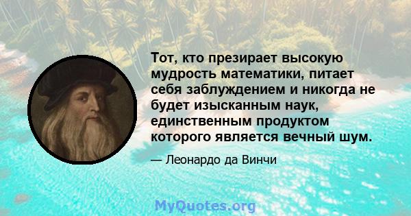 Тот, кто презирает высокую мудрость математики, питает себя заблуждением и никогда не будет изысканным наук, единственным продуктом которого является вечный шум.