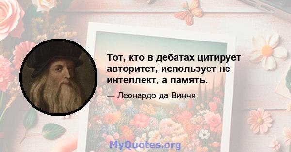 Тот, кто в дебатах цитирует авторитет, использует не интеллект, а память.