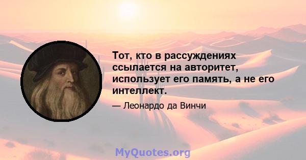 Тот, кто в рассуждениях ссылается на авторитет, использует его память, а не его интеллект.