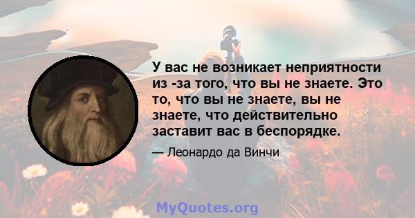 У вас не возникает неприятности из -за того, что вы не знаете. Это то, что вы не знаете, вы не знаете, что действительно заставит вас в беспорядке.