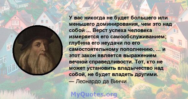 У вас никогда не будет большего или меньшего доминирования, чем это над собой ... Верст успеха человека измеряется его самообслуживанием; глубина его неудачи по его самостоятельному пополнению. ... и этот закон является 