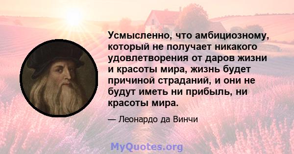 Усмысленно, что амбициозному, который не получает никакого удовлетворения от даров жизни и красоты мира, жизнь будет причиной страданий, и они не будут иметь ни прибыль, ни красоты мира.