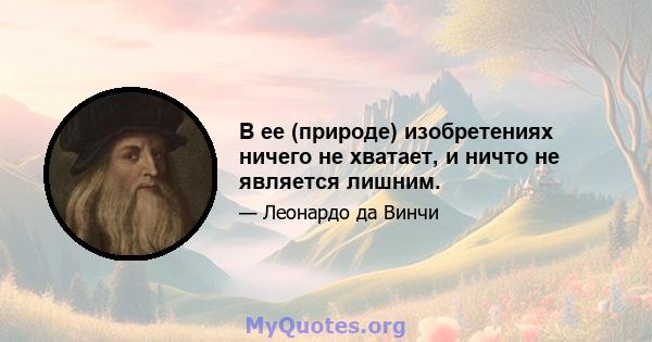 В ее (природе) изобретениях ничего не хватает, и ничто не является лишним.