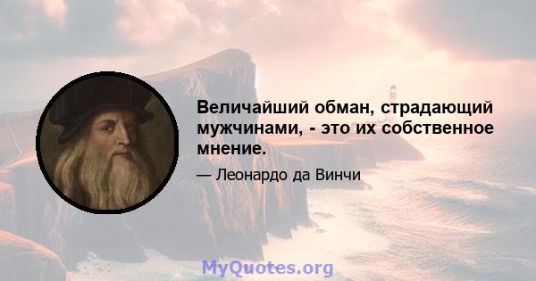 Величайший обман, страдающий мужчинами, - это их собственное мнение.