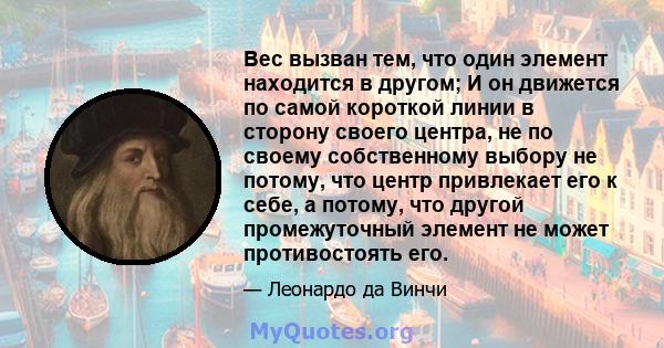 Вес вызван тем, что один элемент находится в другом; И он движется по самой короткой линии в сторону своего центра, не по своему собственному выбору не потому, что центр привлекает его к себе, а потому, что другой