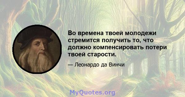 Во времена твоей молодежи стремится получить то, что должно компенсировать потери твоей старости.